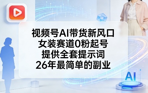 视频号AI带货新风口，女装赛道0粉起号，提供全套提示词，26年最简单的副业亿创资源网_优质资源分享平台_一站式资源获取亿创资源网 | 优质资源分享平台_一站式资源获取
