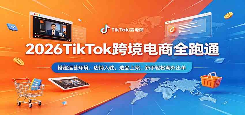2026TikTok跨境电商全跑通：搭建运营环境，店铺入驻，选品上架，新手轻松海外出单亿创资源网_优质资源分享平台_一站式资源获取亿创资源网 | 优质资源分享平台_一站式资源获取