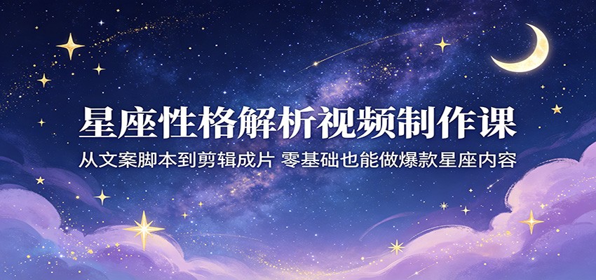 星座性格解析视频制作课：从文案脚本到剪辑成片，零基础也能做爆款星座内容亿创资源网_优质资源分享平台_一站式资源获取亿创资源网 | 优质资源分享平台_一站式资源获取