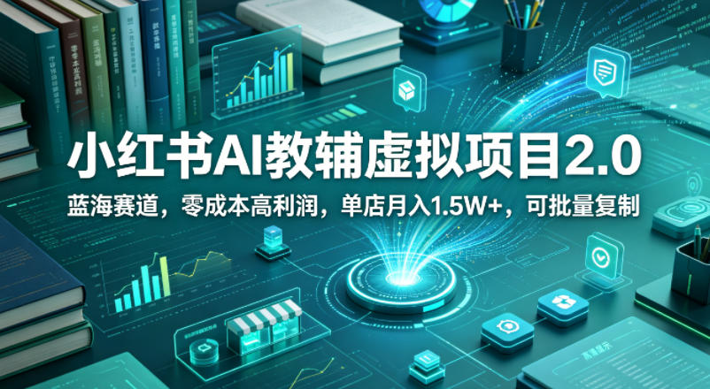 小红书AI教辅虚拟项目2.0，蓝海赛道，零成本高利润，单店月入1.5W+，可批量复制亿创资源网_优质资源分享平台_一站式资源获取亿创资源网 | 优质资源分享平台_一站式资源获取