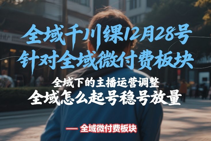 全域千川线下课12月28号，针对全域微付费板块，全域下的主播运营调整，全域怎么起号稳号放量亿创资源网_优质资源分享平台_一站式资源获取亿创资源网 | 优质资源分享平台_一站式资源获取