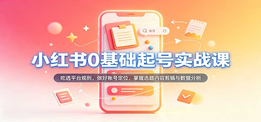 小红书0基础起号实战课：吃透平台规则，做好账号定位，掌握选题内容剪辑与数据分析亿创资源网_优质资源分享平台_一站式资源获取亿创资源网 | 优质资源分享平台_一站式资源获取
