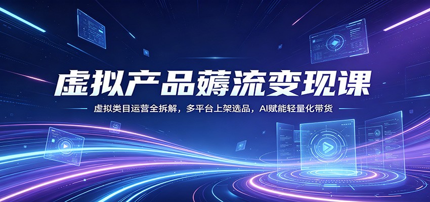 虚拟产品薅流变现课：虚拟类目运营全拆解，多平台上架选品，AI赋能轻量化带货亿创资源网_优质资源分享平台_一站式资源获取亿创资源网 | 优质资源分享平台_一站式资源获取
