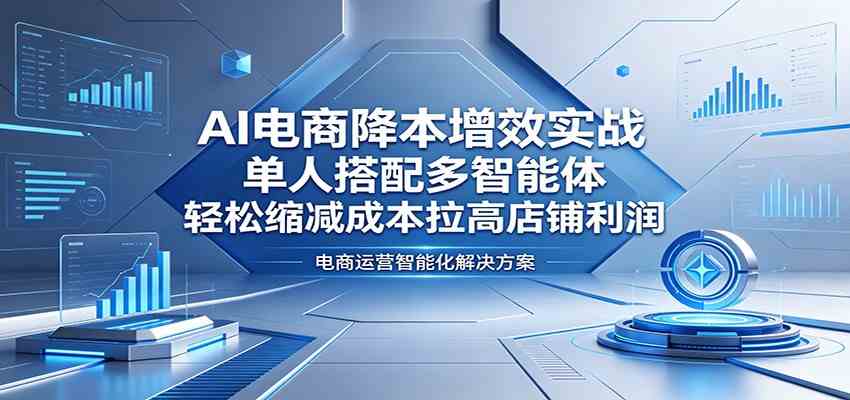 AI电商降本增效实战：单人搭配多智能体，轻松缩减成本拉高店铺利润亿创资源网_优质资源分享平台_一站式资源获取亿创资源网 | 优质资源分享平台_一站式资源获取