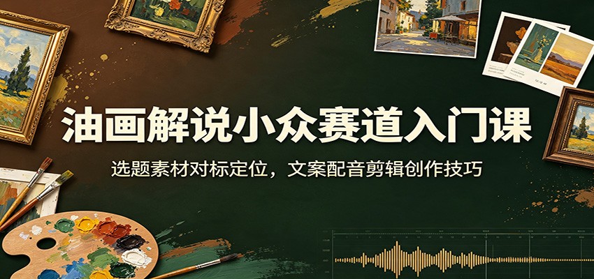油画解说小众赛道入门课：选题素材对标定位，文案配音剪辑创作技巧亿创资源网_优质资源分享平台_一站式资源获取亿创资源网 | 优质资源分享平台_一站式资源获取