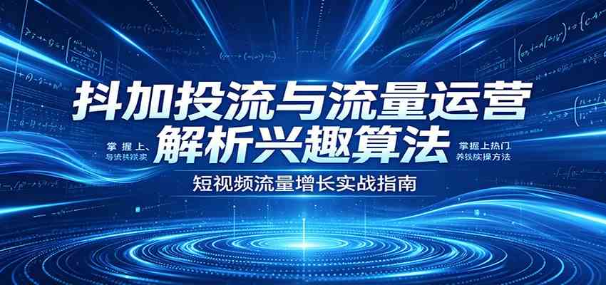 抖加投流与流量运营：解析兴趣算法，掌握上热门、养铁粉实操方法亿创资源网_优质资源分享平台_一站式资源获取亿创资源网 | 优质资源分享平台_一站式资源获取