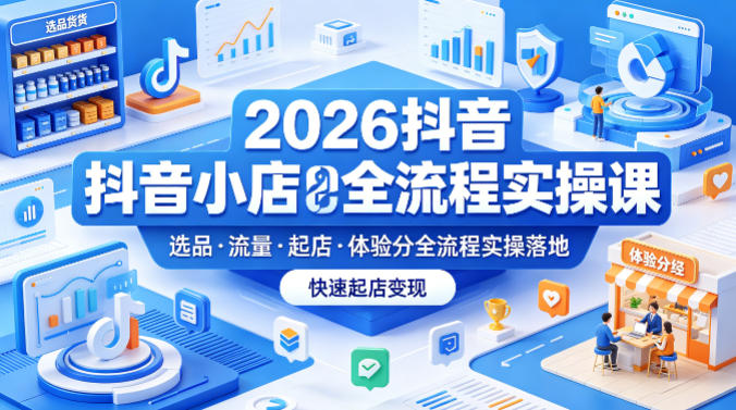 2026抖音小店全流程实操课，覆盖选品、流量、起店、体验分全流程实操落地，快速起店变现亿创资源网_优质资源分享平台_一站式资源获取亿创资源网 | 优质资源分享平台_一站式资源获取