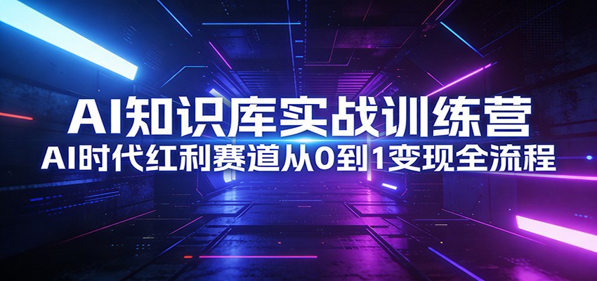 AI知识库实战训练营：AI时代红利赛道从0到1变现全流程亿创资源网_优质资源分享平台_一站式资源获取亿创资源网 | 优质资源分享平台_一站式资源获取