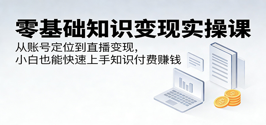 零基础知识变现实操课：从账号定位到直播变现，小白也能快速上手知识付费赚钱 - 第1张