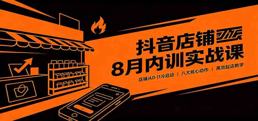 抖音店铺8月内训实战课：店铺从0-1冷启动，八大核心动作高效起店教学亿创资源网_优质资源分享平台_一站式资源获取亿创资源网 | 优质资源分享平台_一站式资源获取