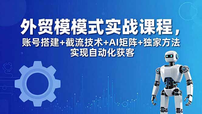 外贸新模式实战课程-更新5月，账号搭建+截流技术+AI矩阵+独家方法实现自动化获客亿创资源网_优质资源分享平台_一站式资源获取亿创资源网 | 优质资源分享平台_一站式资源获取