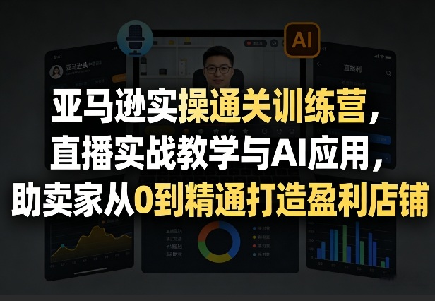 亚马逊实操通关训练营，直播实战教学与AI应用，助卖家从0到精通打造盈利店铺（更新8月8日）亿创资源网_优质资源分享平台_一站式资源获取亿创资源网 | 优质资源分享平台_一站式资源获取