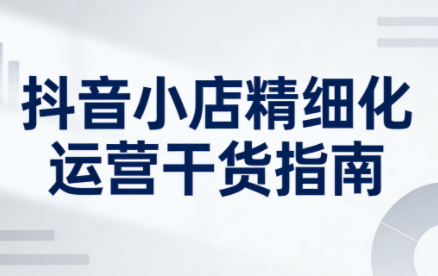 无缺·抖音店铺精细化运营干货指南新版(更新5月)亿创资源网_优质资源分享平台_一站式资源获取亿创资源网 | 优质资源分享平台_一站式资源获取
