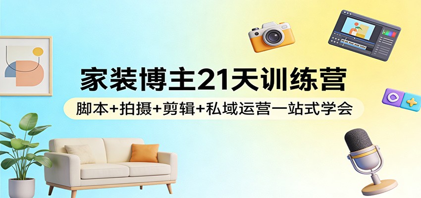 家装博主21天训练营:脚本+拍摄+剪辑+私域运营一站式学会亿创资源网_优质资源分享平台_一站式资源获取亿创资源网 | 优质资源分享平台_一站式资源获取