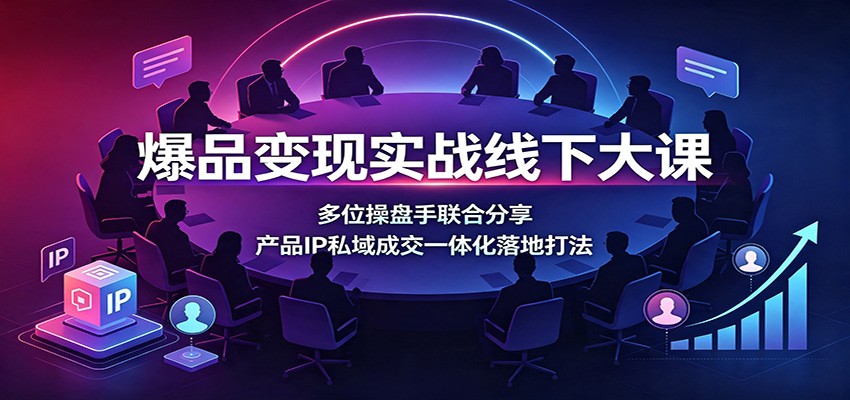 爆品变现实战线下大课：多位操盘手联合分享，产品IP私域成交一体化落地打法亿创资源网_优质资源分享平台_一站式资源获取亿创资源网 | 优质资源分享平台_一站式资源获取
