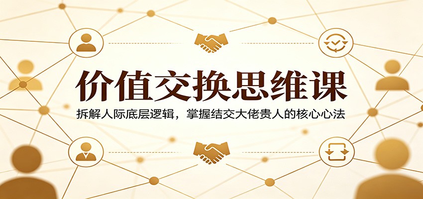 价值交换思维课：拆解人际底层逻辑，掌握结交大佬贵人的核心心法亿创资源网_优质资源分享平台_一站式资源获取亿创资源网 | 优质资源分享平台_一站式资源获取