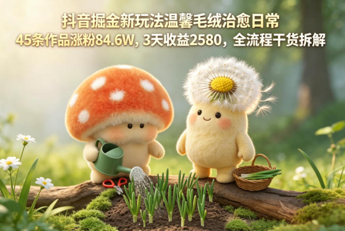 抖音掘金新玩法温馨毛绒治愈日常，45条作品涨粉84.6W，3天收益2580，全流程干货拆解亿创资源网_优质资源分享平台_一站式资源获取亿创资源网 | 优质资源分享平台_一站式资源获取
