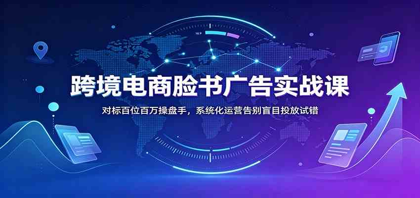 跨境电商脸书广告实战课：对标百位百万操盘手，系统化运营告别盲目投放试错亿创资源网_优质资源分享平台_一站式资源获取亿创资源网 | 优质资源分享平台_一站式资源获取