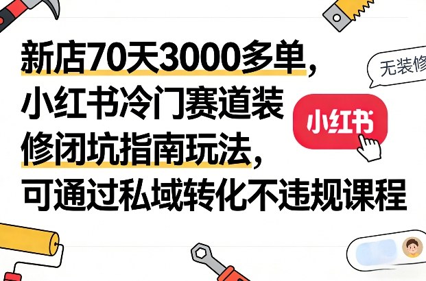 新店70天3000多单，小红书冷门赛道装修闭坑指南玩法，可通过私域转化不违规课程亿创资源网_优质资源分享平台_一站式资源获取亿创资源网 | 优质资源分享平台_一站式资源获取