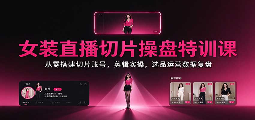 女装直播切片操盘特训课:从零搭建切片账号,剪辑实操,选品运营数据复盘亿创资源网_优质资源分享平台_一站式资源获取亿创资源网 | 优质资源分享平台_一站式资源获取