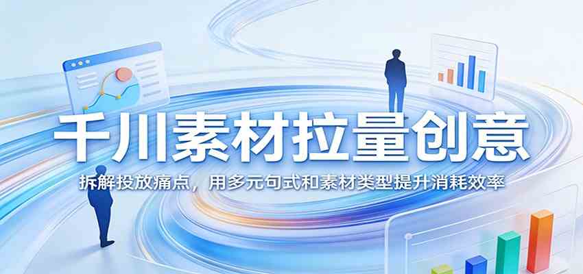 千川素材拉量创意：拆解投放痛点，用多元句式和素材类型提升消耗效率亿创资源网_优质资源分享平台_一站式资源获取亿创资源网 | 优质资源分享平台_一站式资源获取