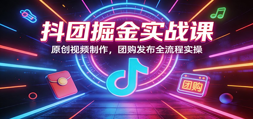 抖团掘金实战课：原创视频制作，团购发布全流程实操亿创资源网_优质资源分享平台_一站式资源获取亿创资源网 | 优质资源分享平台_一站式资源获取