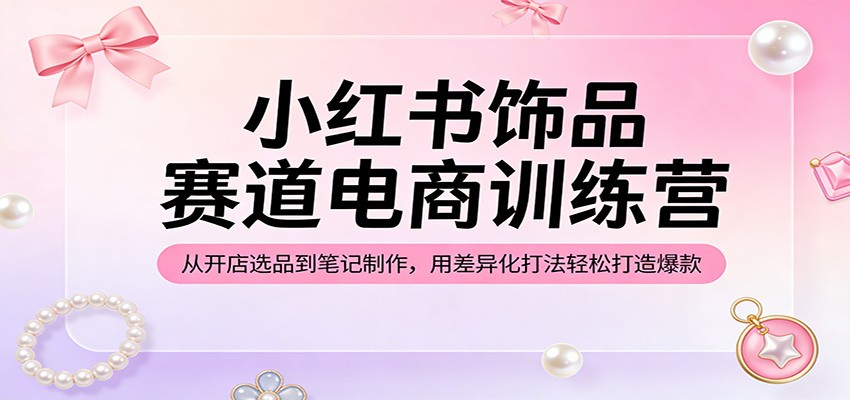 小红书饰品赛道电商训练营：从开店选品到笔记制作，用差异化打法轻松打造爆款 - 第1张