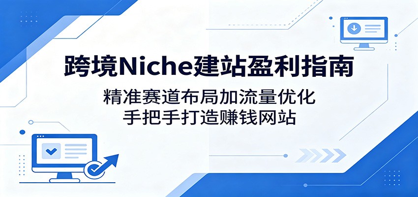 跨境Niche建站盈利指南：精准赛道布局加流量优化，手把手打造赚钱网站亿创资源网_优质资源分享平台_一站式资源获取亿创资源网 | 优质资源分享平台_一站式资源获取