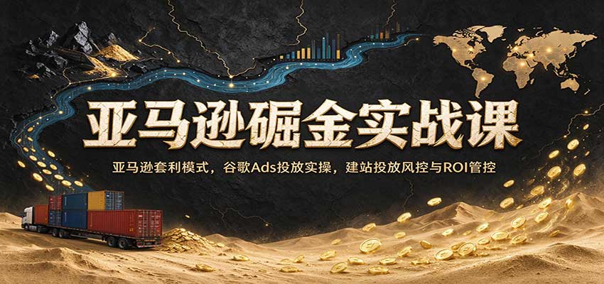 亚马逊掘金实战课：亚马逊套利模式，谷歌Ads投放实操，建站投放风控与ROI管控亿创资源网_优质资源分享平台_一站式资源获取亿创资源网 | 优质资源分享平台_一站式资源获取