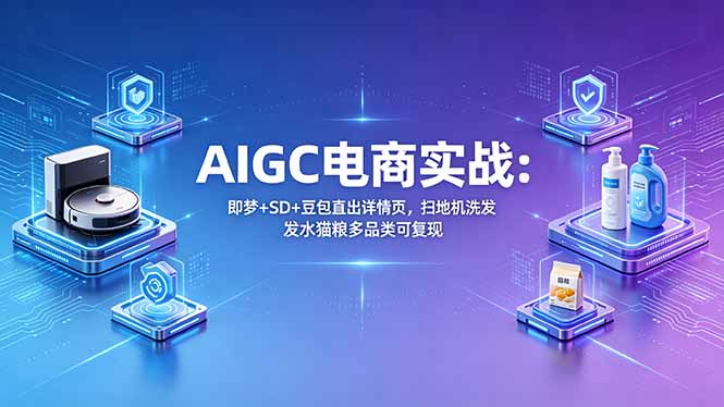 AIGC电商实战班：即梦+SD+豆包直出详情页，扫地机洗发水猫粮多品类可复现亿创资源网_优质资源分享平台_一站式资源获取亿创资源网 | 优质资源分享平台_一站式资源获取