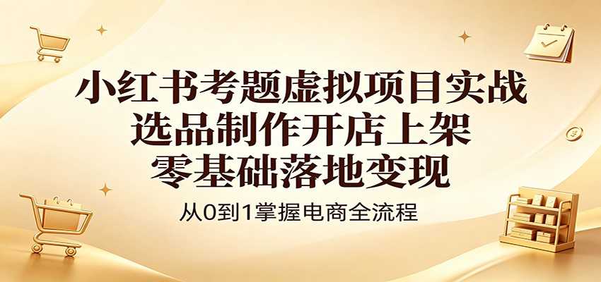小红书考题虚拟项目实战：选品制作开店上架，零基础落地变现亿创资源网_优质资源分享平台_一站式资源获取亿创资源网 | 优质资源分享平台_一站式资源获取
