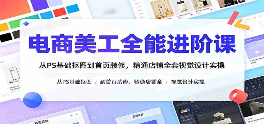 电商美工全能进阶课：从PS基础抠图到首页装修，精通店铺全套视觉设计实操亿创资源网_优质资源分享平台_一站式资源获取亿创资源网 | 优质资源分享平台_一站式资源获取