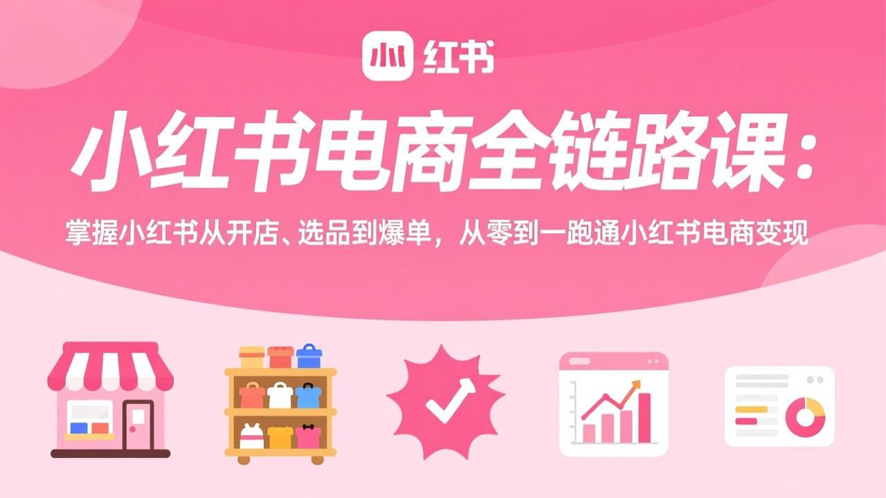 小红书电商全链路课：掌握小红书从开店、选品到爆单，从零到一跑通小红书电商变现亿创资源网_优质资源分享平台_一站式资源获取亿创资源网 | 优质资源分享平台_一站式资源获取