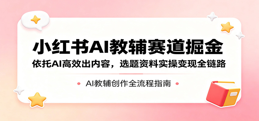 小红书AI教辅赛道掘金：依托AI高效出内容，选题资料实操变现全链路亿创资源网_优质资源分享平台_一站式资源获取亿创资源网 | 优质资源分享平台_一站式资源获取