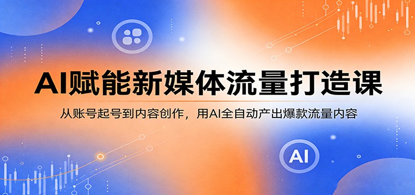 AI赋能新媒体流量打造课：从账号起号到内容创作，用AI全自动产出爆款流量内容 - 第1张