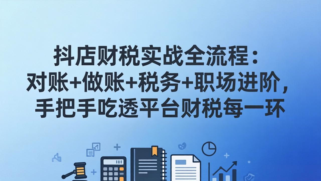 抖店财税实操全流程：对账+做账+税务+职场进阶，手把手吃透平台财税每一环亿创资源网_优质资源分享平台_一站式资源获取亿创资源网 | 优质资源分享平台_一站式资源获取