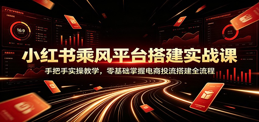 小红书乘风平台搭建实战课：手把手实操教学，零基础掌握电商投流搭建全流程亿创资源网_优质资源分享平台_一站式资源获取亿创资源网 | 优质资源分享平台_一站式资源获取