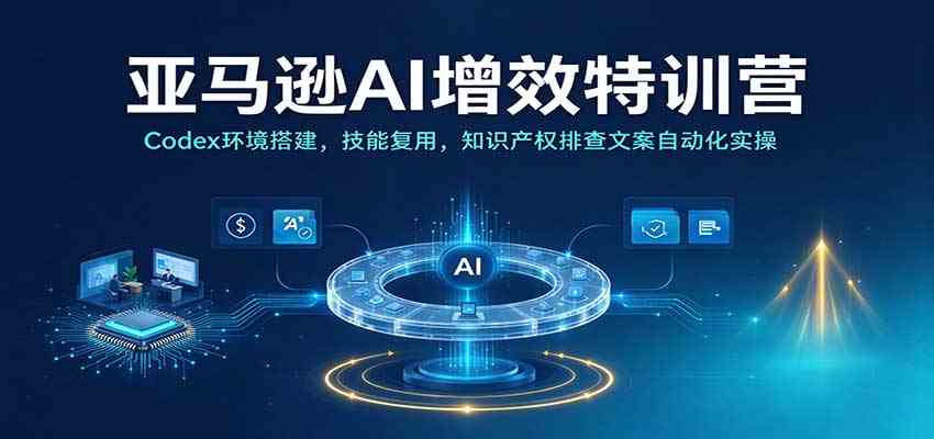 亚马逊AI增效特训营:Codex环境搭建,技能复用,知识产权排查文案自动化实操亿创资源网_优质资源分享平台_一站式资源获取亿创资源网 | 优质资源分享平台_一站式资源获取