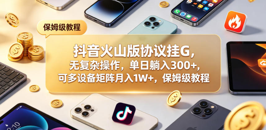 抖音火山版协议挂G，无复杂操作，单日躺入300+，可多设备矩阵月入1W+，保姆级教程【揭秘】亿创资源网_优质资源分享平台_一站式资源获取亿创资源网 | 优质资源分享平台_一站式资源获取