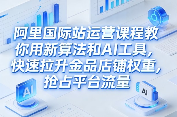阿里国际站运营课程，教你用新算法和AI工具，快速拉升金品店铺权重，抢占平台流量（更新2026年08月）亿创资源网_优质资源分享平台_一站式资源获取亿创资源网 | 优质资源分享平台_一站式资源获取