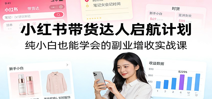 小红书带货达人启航计划：纯小白也能学会的副业增收实战课亿创资源网_优质资源分享平台_一站式资源获取亿创资源网 | 优质资源分享平台_一站式资源获取