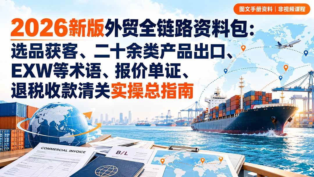（20722期）2026新版外贸全链路资料包：选品获客、二十余类产品出口、EXW等术语、报价单证、退税收款清关实操总指南亿创资源网_优质资源分享平台_一站式资源获取亿创资源网 | 优质资源分享平台_一站式资源获取