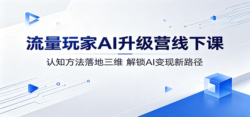 流量玩家AI升级营线下课：认知方法落地三维，解锁AI变现新路径亿创资源网_优质资源分享平台_一站式资源获取亿创资源网 | 优质资源分享平台_一站式资源获取