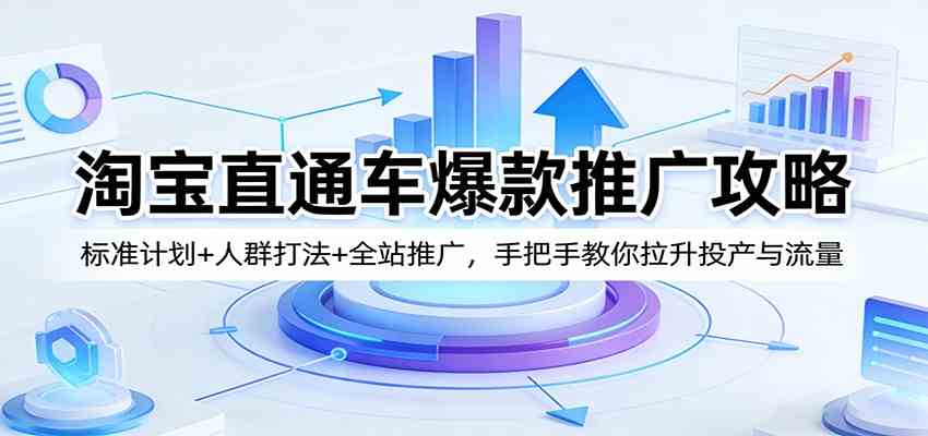 淘宝直通车爆款推广攻略：标准计划+人群打法+全站推广，手把手教你拉升投产与流量