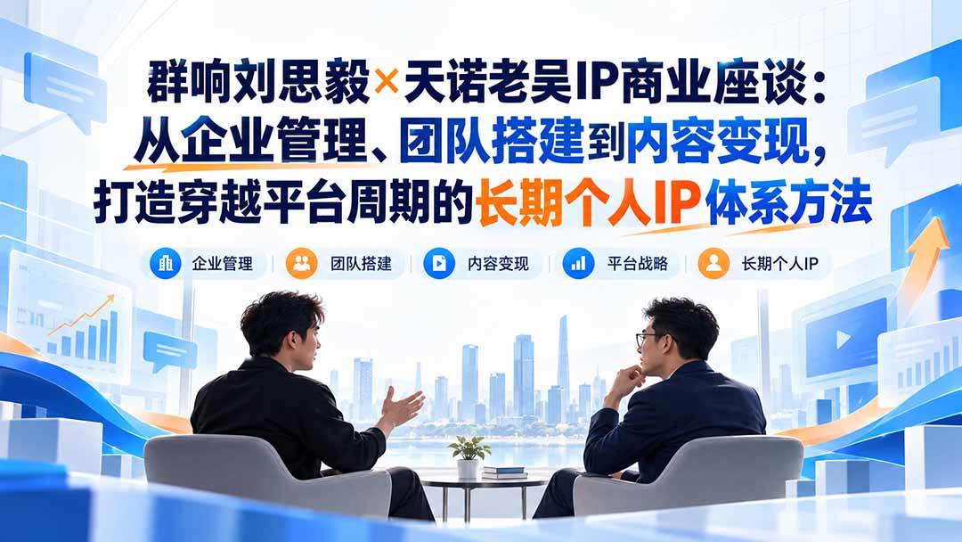（20771期）群响刘思毅×天诺老吴IP商业座谈：从企业管理、团队搭建到内容变现，打造穿越平台周期的长期个人IP体系方法亿创资源网_优质资源分享平台_一站式资源获取亿创资源网 | 优质资源分享平台_一站式资源获取