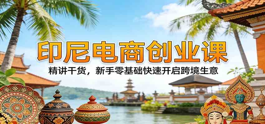 印尼电商创业课：精讲干货，新手零基础快速开启跨境生意亿创资源网_优质资源分享平台_一站式资源获取亿创资源网 | 优质资源分享平台_一站式资源获取