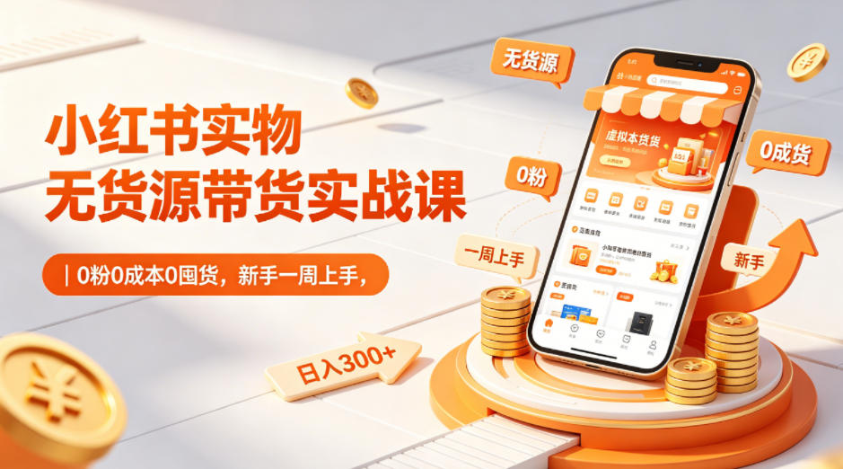 小红书实物无货源带货实战课｜0粉0成本0囤货，新手一周上手，日入300+亿创资源网_优质资源分享平台_一站式资源获取亿创资源网 | 优质资源分享平台_一站式资源获取