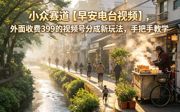 小众赛道【早安电台视频】，外面收费399的视频号分成新玩法，手把手教学亿创资源网_优质资源分享平台_一站式资源获取亿创资源网 | 优质资源分享平台_一站式资源获取