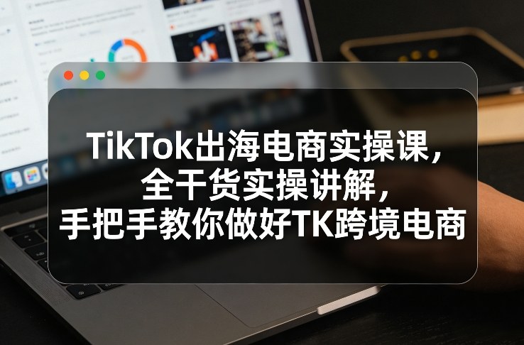 TikTok出海电商实操课，全干货实操讲解，手把手教你做好TK跨境电商亿创资源网_优质资源分享平台_一站式资源获取亿创资源网 | 优质资源分享平台_一站式资源获取