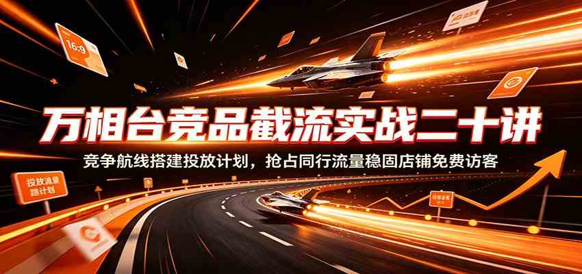 万相台竞品截流实战二十讲：竞争航线搭建投放计划，抢占同行流量稳固店铺免费访客亿创资源网_优质资源分享平台_一站式资源获取亿创资源网 | 优质资源分享平台_一站式资源获取